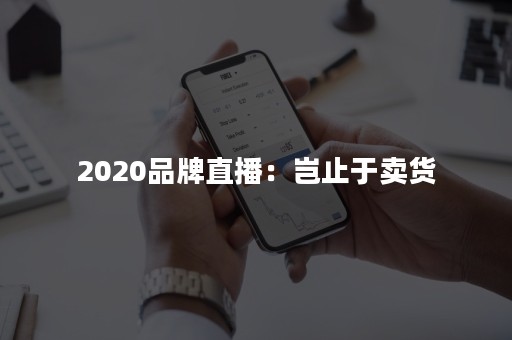 2020品牌直播：岂止于卖货