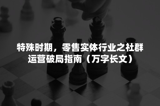 特殊时期，零售实体行业之社群运营破局指南（万字长文）