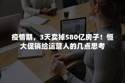 疫情期，3天卖掉580亿房子！恒大促销给运营人的几点思考