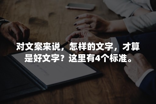 对文案来说，怎样的文字，才算是好文字？这里有4个标准。