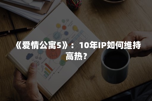 《爱情公寓5》：10年IP如何维持高热？