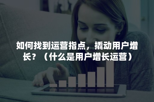 如何找到运营指点，撬动用户增长？（什么是用户增长运营）