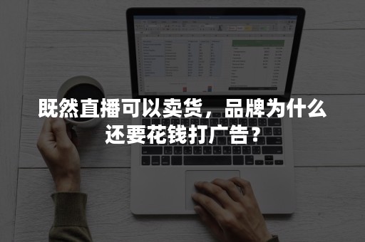 既然直播可以卖货，品牌为什么还要花钱打广告？