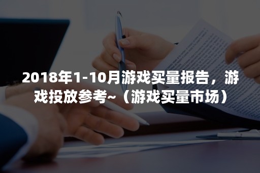 2018年1-10月游戏买量报告，游戏投放参考~（游戏买量市场）