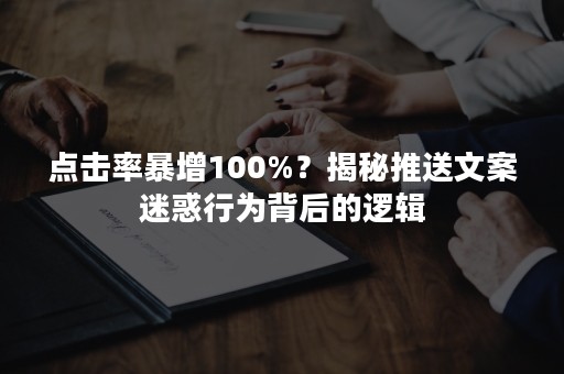 点击率暴增100%？揭秘推送文案迷惑行为背后的逻辑