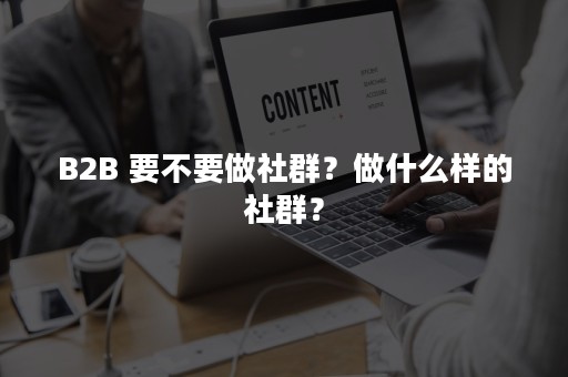 B2B 要不要做社群？做什么样的社群？