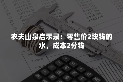 农夫山泉启示录：零售价2块钱的水，成本2分钱