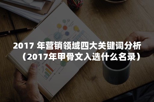 2017 年营销领域四大关键词分析（2017年甲骨文入选什么名录）