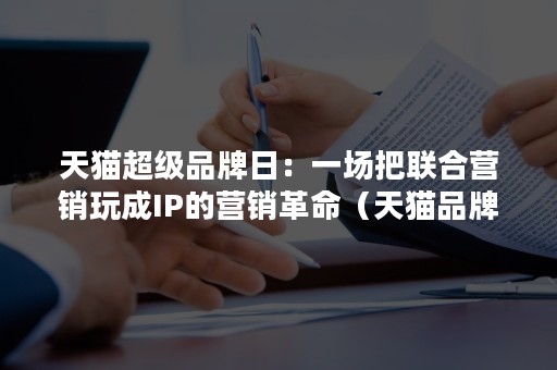 天猫超级品牌日：一场把联合营销玩成IP的营销革命（天猫品牌推广）