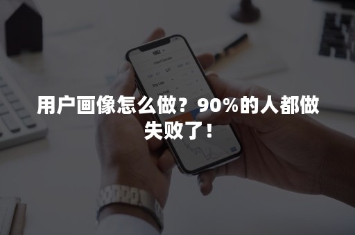 用户画像怎么做？90%的人都做失败了！