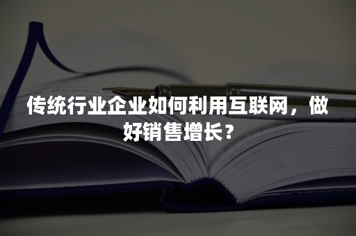 传统行业企业如何利用互联网，做好销售增长？