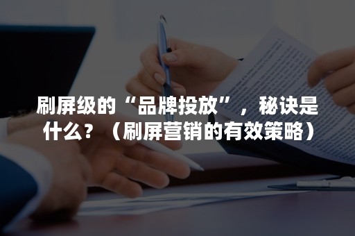 刷屏级的“品牌投放”，秘诀是什么？（刷屏营销的有效策略）