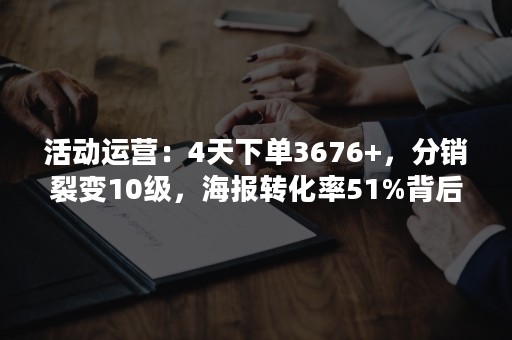 活动运营：4天下单3676+，分销裂变10级，海报转化率51%背后的真相