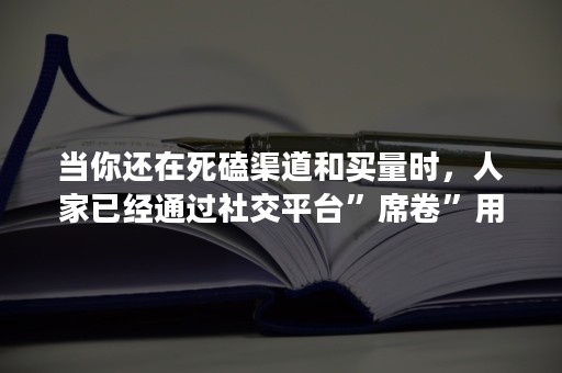 当你还在死磕渠道和买量时，人家已经通过社交平台”席卷”用户了