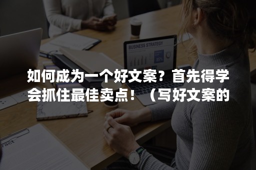 如何成为一个好文案？首先得学会抓住最佳卖点！（写好文案的6个技巧）