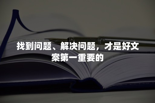 找到问题、解决问题，才是好文案第一重要的