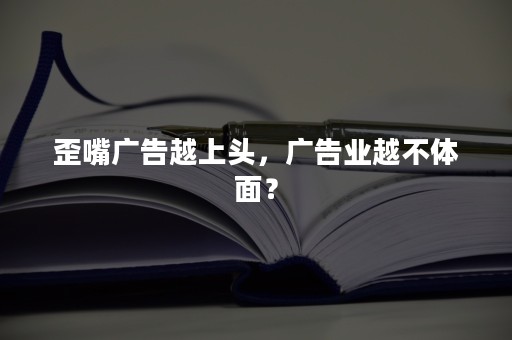 歪嘴广告越上头，广告业越不体面？