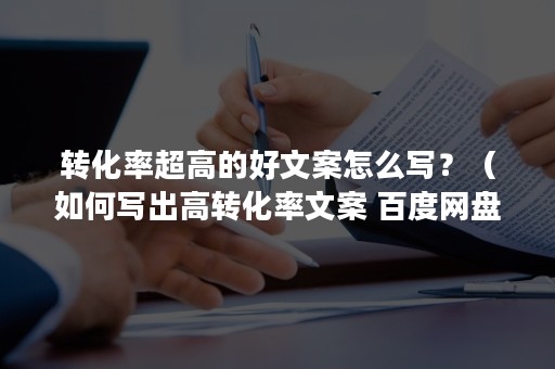 转化率超高的好文案怎么写？（如何写出高转化率文案 百度网盘）