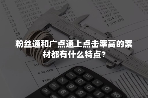 粉丝通和广点通上点击率高的素材都有什么特点？