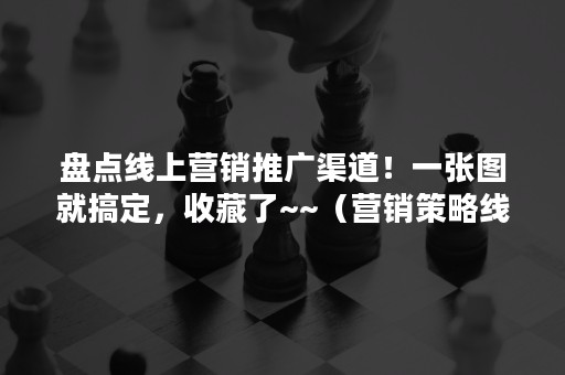 盘点线上营销推广渠道！一张图就搞定，收藏了~~（营销策略线上推广）