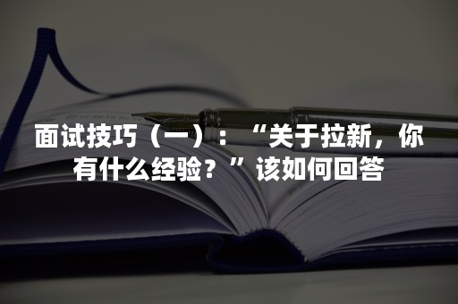 面试技巧（一）：“关于拉新，你有什么经验？”该如何回答