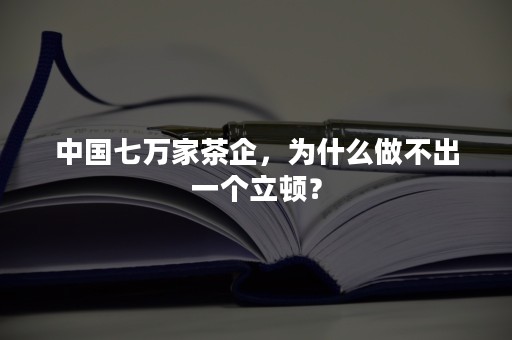 中国七万家茶企，为什么做不出一个立顿？