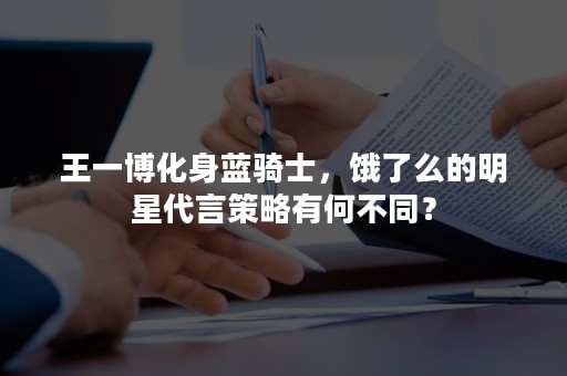 王一博化身蓝骑士，饿了么的明星代言策略有何不同？