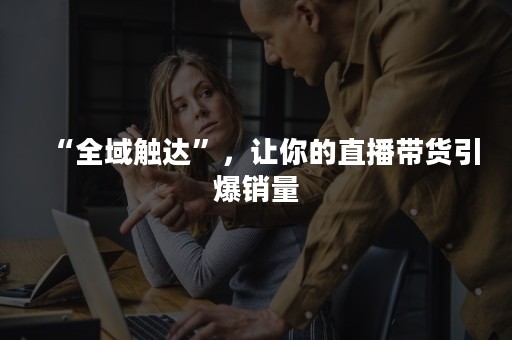 “全域触达”，让你的直播带货引爆销量
