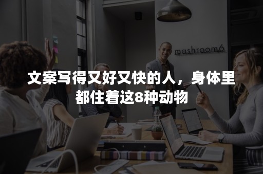 文案写得又好又快的人，身体里都住着这8种动物