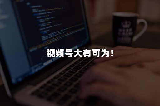 视频号大有可为！