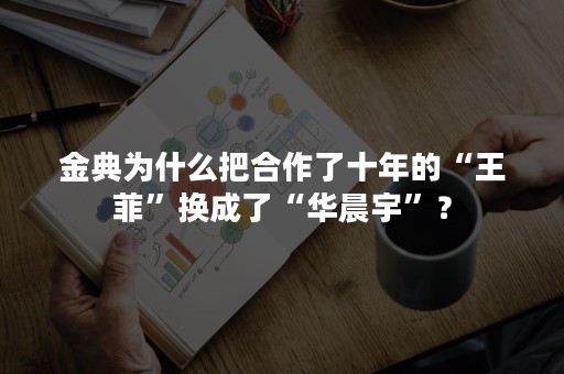 金典为什么把合作了十年的“王菲”换成了“华晨宇”？
