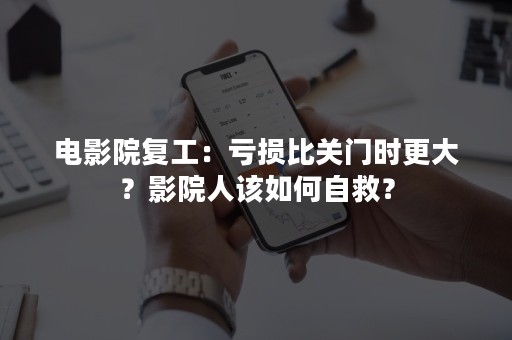 电影院复工：亏损比关门时更大？影院人该如何自救？