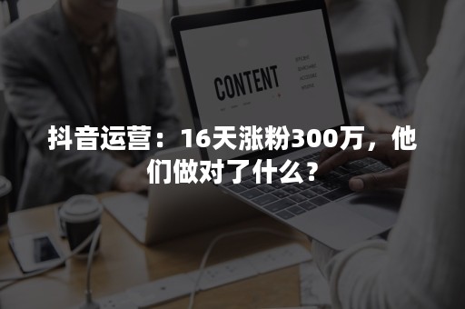 抖音运营：16天涨粉300万，他们做对了什么？