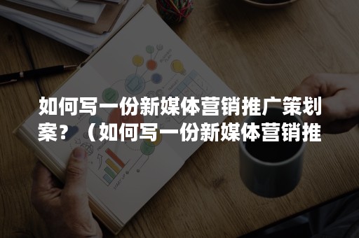 如何写一份新媒体营销推广策划案？（如何写一份新媒体营销推广策划案的结论）