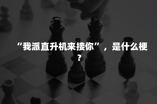 “我派直升机来接你”，是什么梗？