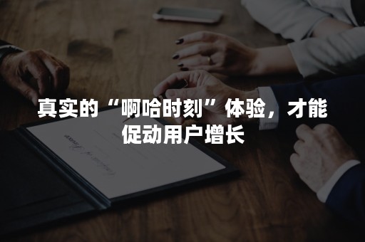 真实的“啊哈时刻”体验，才能促动用户增长