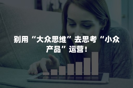 别用“大众思维”去思考“小众产品”运营！