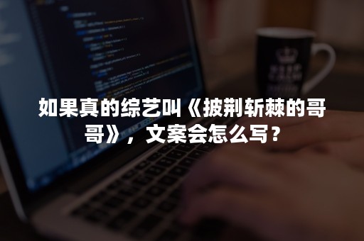 如果真的综艺叫《披荆斩棘的哥哥》，文案会怎么写？