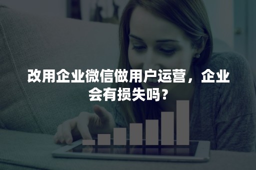 改用企业微信做用户运营，企业会有损失吗？