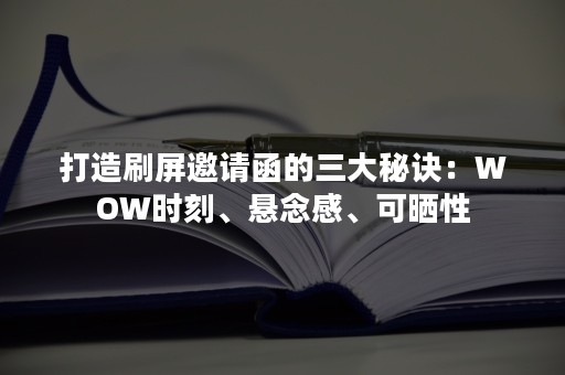 打造刷屏邀请函的三大秘诀：WOW时刻、悬念感、可晒性