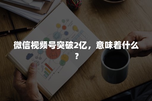 微信视频号突破2亿，意味着什么？