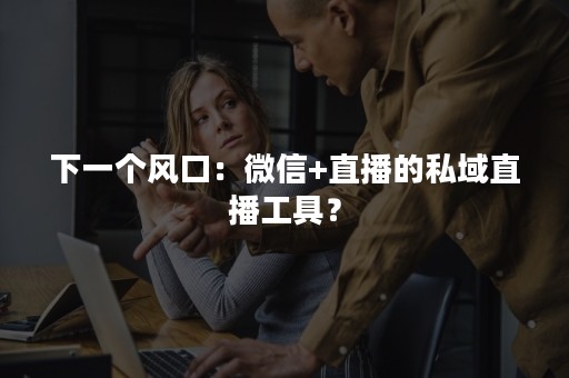 下一个风口：某某直播的私域直播工具？