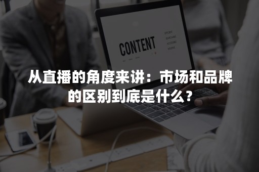 从直播的角度来讲：市场和品牌的区别到底是什么？