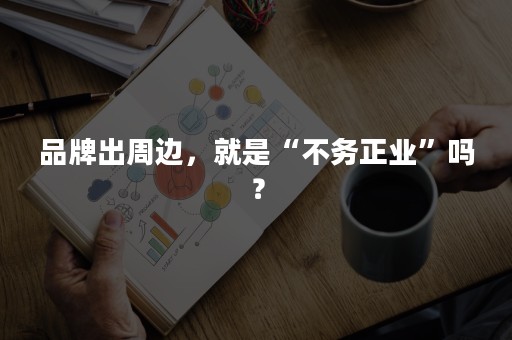 品牌出周边，就是“不务正业”吗？