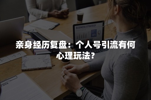 亲身经历复盘：个人号引流有何心理玩法？