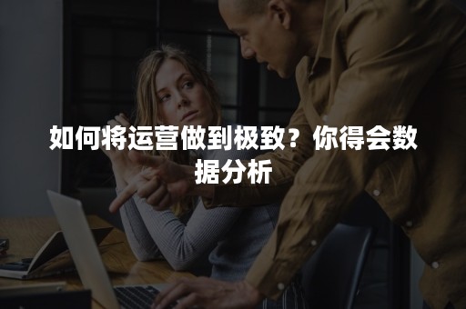 如何将运营做到极致？你得会数据分析