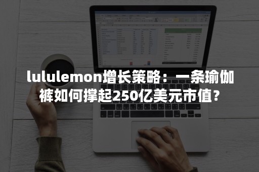 lululemon增长策略：一条瑜伽裤如何撑起250亿美元市值？