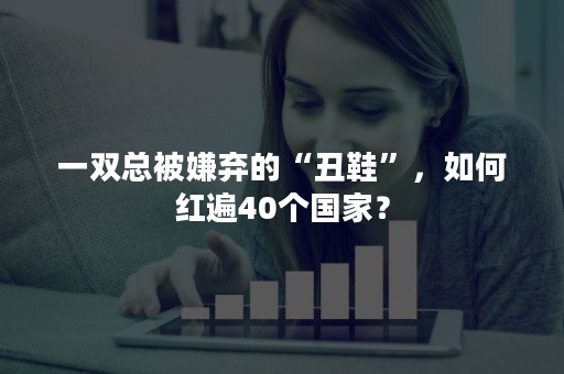 一双总被嫌弃的“丑鞋”，如何红遍40个国家？