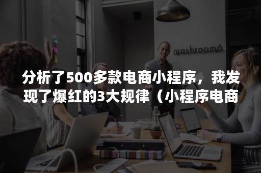 分析了500多款电商小程序，我发现了爆红的3大规律（小程序电商的三大功能）