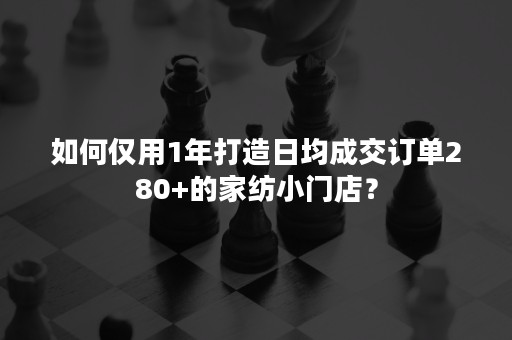 如何仅用1年打造日均成交订单280+的家纺小门店？